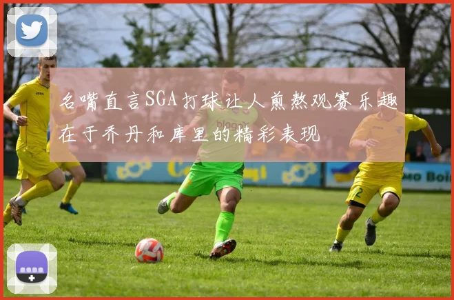 名嘴直言SGA打球让人煎熬观赛乐趣在于乔丹和库里的精彩表现
