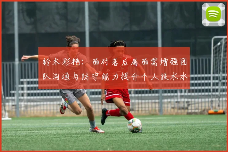 铃木彩艳：面对落后局面需增强团队沟通与防守能力提升个人技术水平