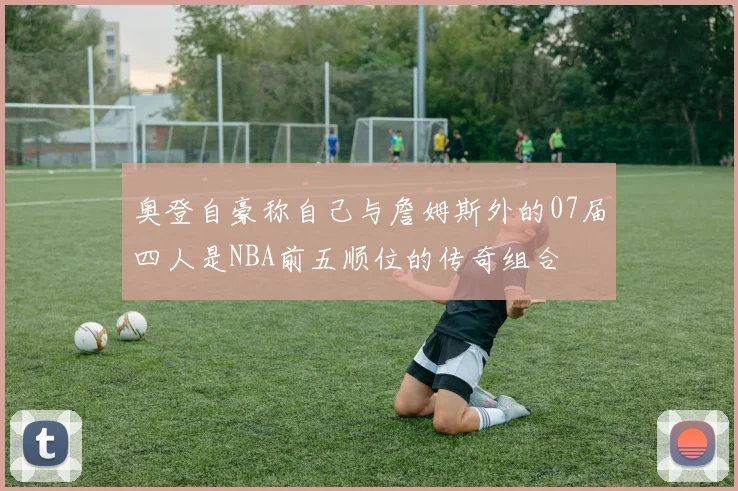 奥登自豪称自己与詹姆斯外的07届四人是NBA前五顺位的传奇组合