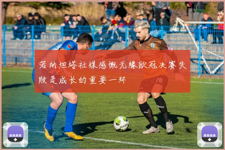 若纳坦塔社媒感慨无缘欧冠决赛失败是成长的重要一环