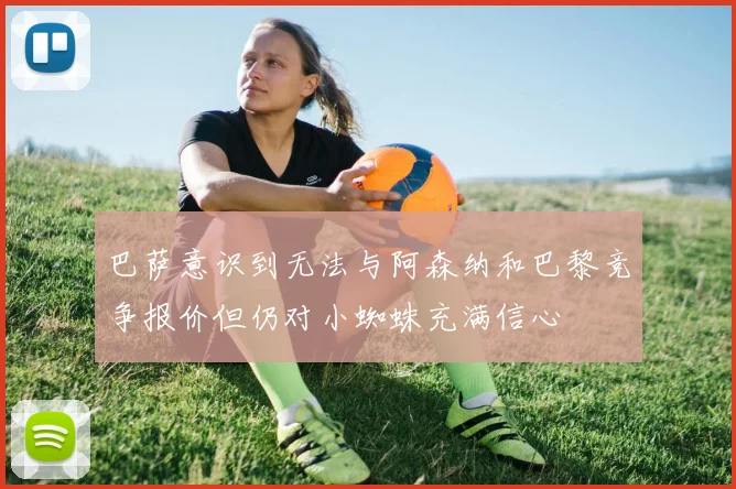 巴萨意识到无法与阿森纳和巴黎竞争报价但仍对小蜘蛛充满信心