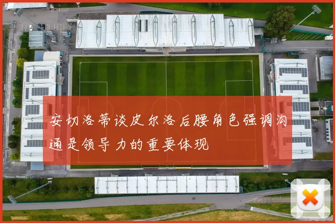 安切洛蒂谈皮尔洛后腰角色强调沟通是领导力的重要体现
