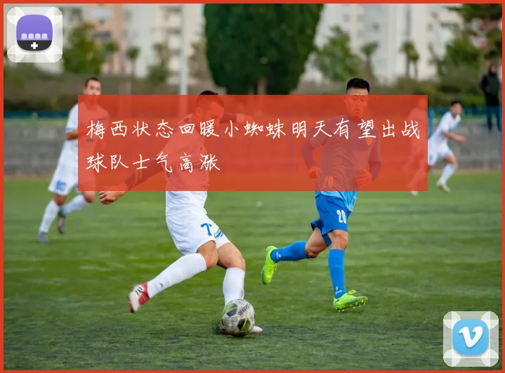 梅西状态回暖小蜘蛛明天有望出战球队士气高涨