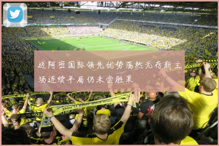 迈阿密国际领先优势荡然无存新主场连续平局仍未尝胜果