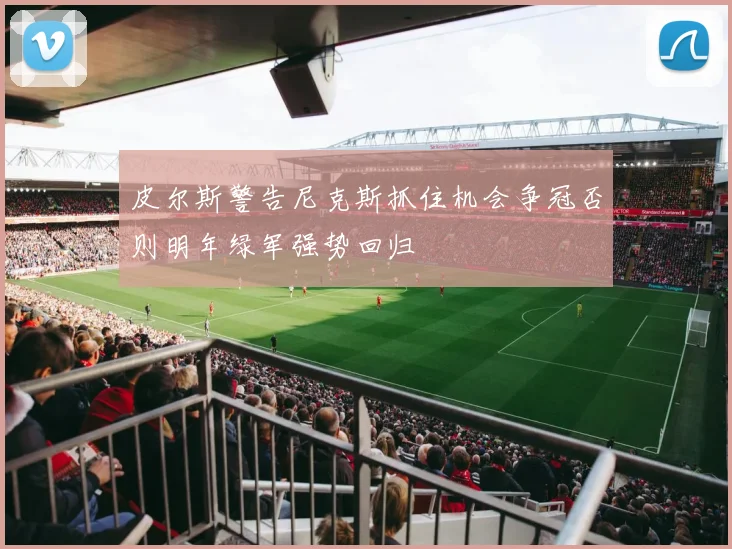 皮尔斯警告尼克斯抓住机会争冠否则明年绿军强势回归