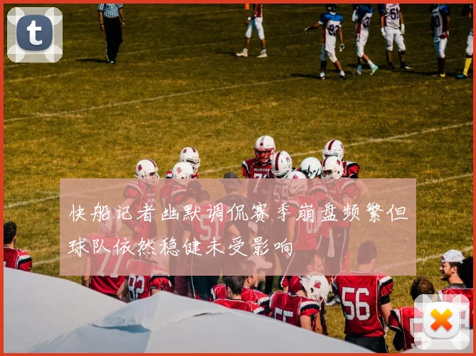 快船记者幽默调侃赛季崩盘频繁但球队依然稳健未受影响
