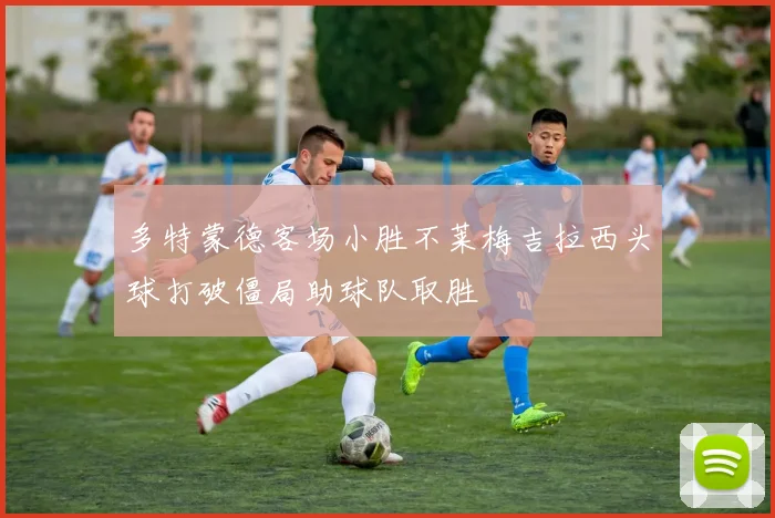 多特蒙德客场小胜不莱梅吉拉西头球打破僵局助球队取胜