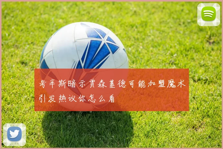 考辛斯暗示贾森基德可能加盟魔术引发热议你怎么看