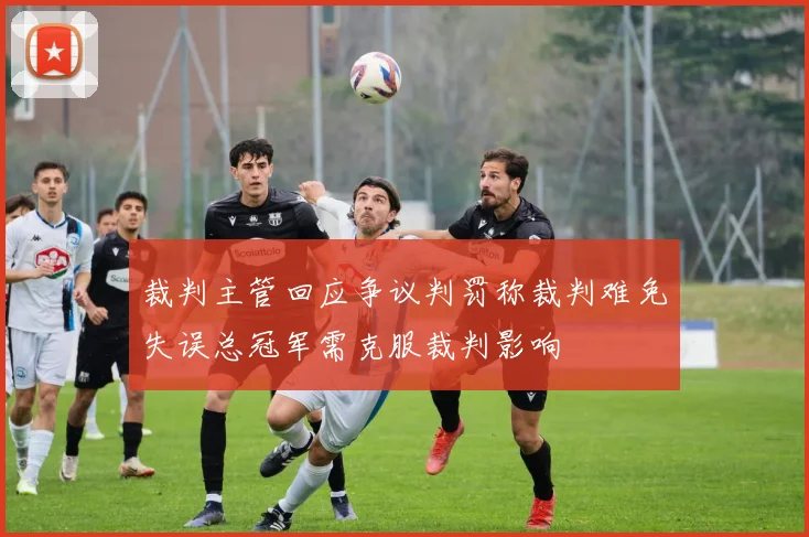 裁判主管回应争议判罚称裁判难免失误总冠军需克服裁判影响